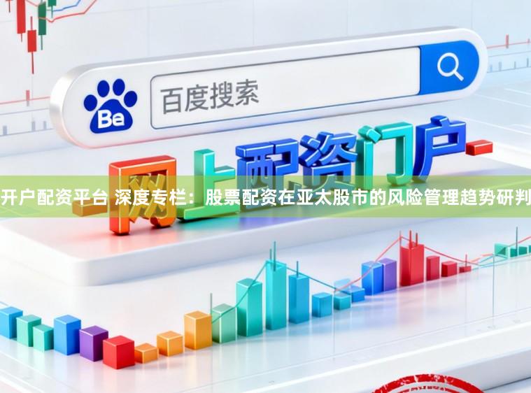 开户配资平台 深度专栏：股票配资在亚太股市的风险管理趋势研判