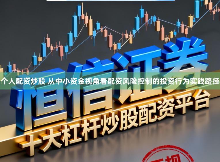 个人配资炒股 从中小资金视角看配资风险控制的投资行为实践路径