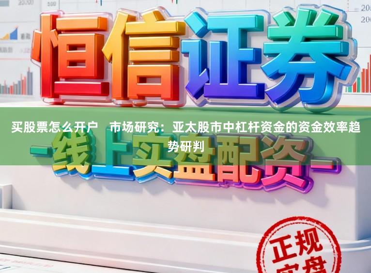 买股票怎么开户   市场研究：亚太股市中杠杆资金的资金效率趋势研判