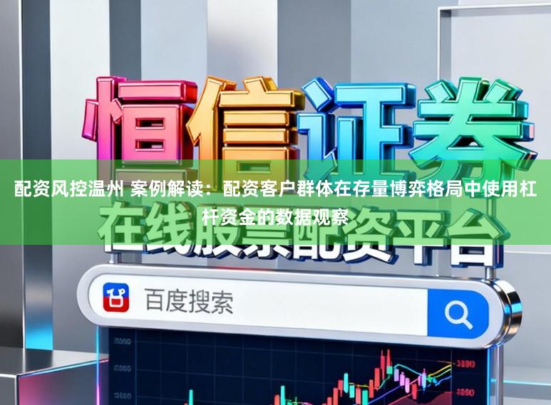 配资风控温州 案例解读：配资客户群体在存量博弈格局中使用杠杆资金的数据观察