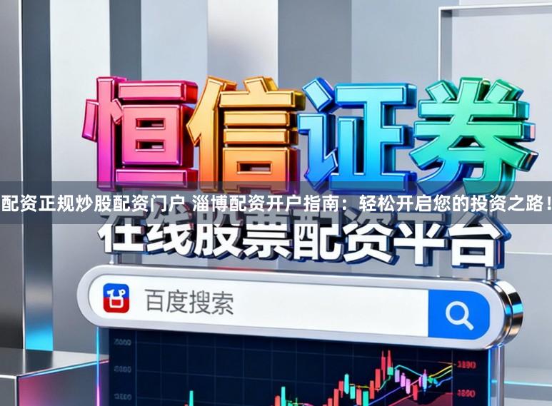 配资正规炒股配资门户 淄博配资开户指南：轻松开启您的投资之路！