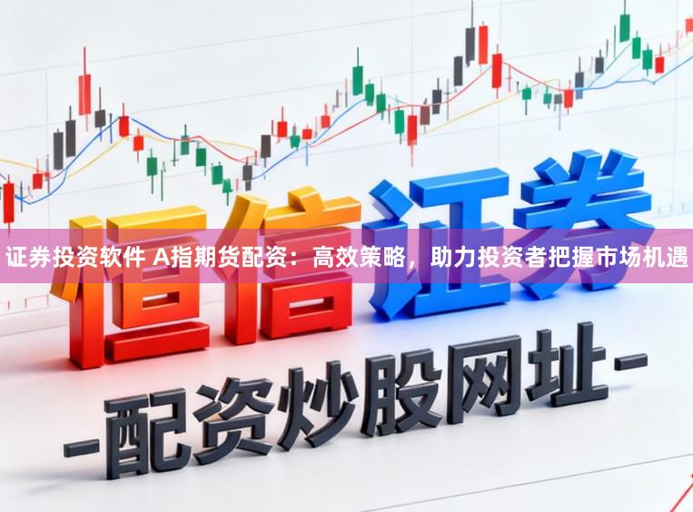 证券投资软件 A指期货配资：高效策略，助力投资者把握市场机遇