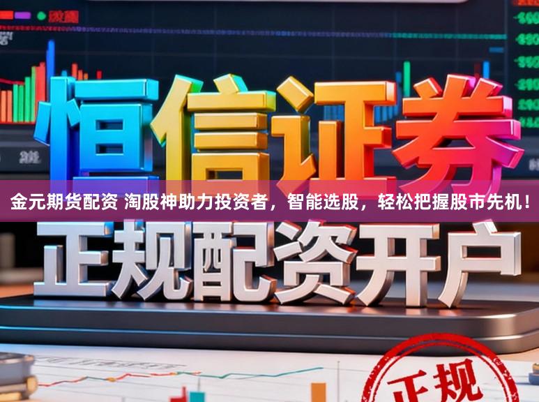金元期货配资 淘股神助力投资者，智能选股，轻松把握股市先机！