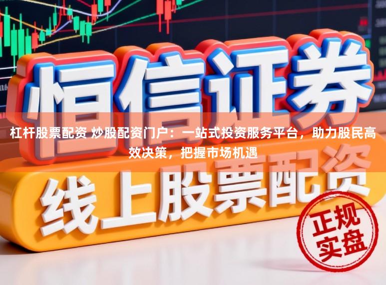 杠杆股票配资 炒股配资门户：一站式投资服务平台，助力股民高效决策，把握市场机遇
