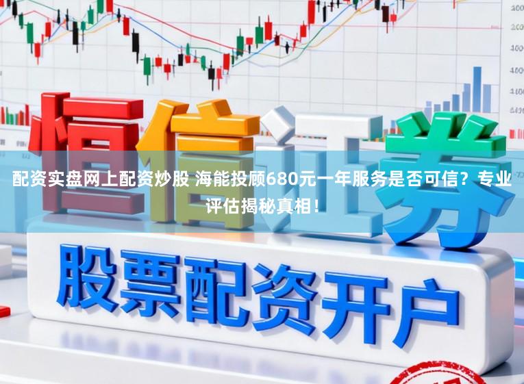 配资实盘网上配资炒股 海能投顾680元一年服务是否可信?专业评估揭秘真相!