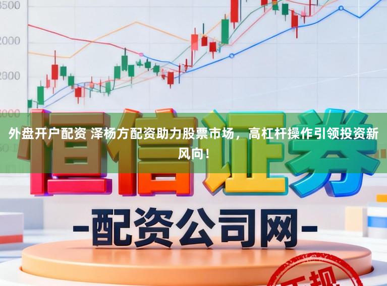外盘开户配资 泽杨方配资助力股票市场，高杠杆操作引领投资新风向！