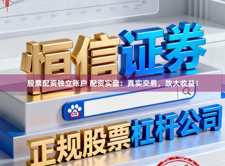 股票配资独立账户 配资实盘：真实交易，放大收益！