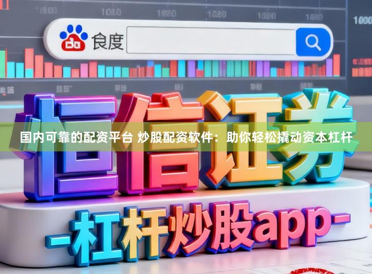 国内可靠的配资平台 炒股配资软件：助你轻松撬动资本杠杆