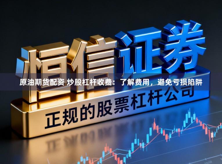 原油期货配资 炒股杠杆收费：了解费用，避免亏损陷阱