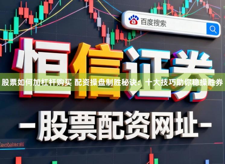 股票如何加杠杆购买 配资操盘制胜秘诀：十大技巧助你稳操胜券