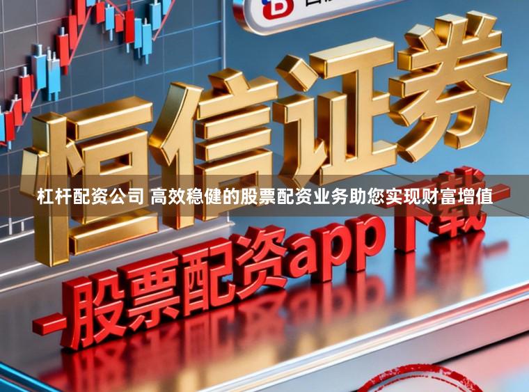 杠杆配资公司 高效稳健的股票配资业务助您实现财富增值