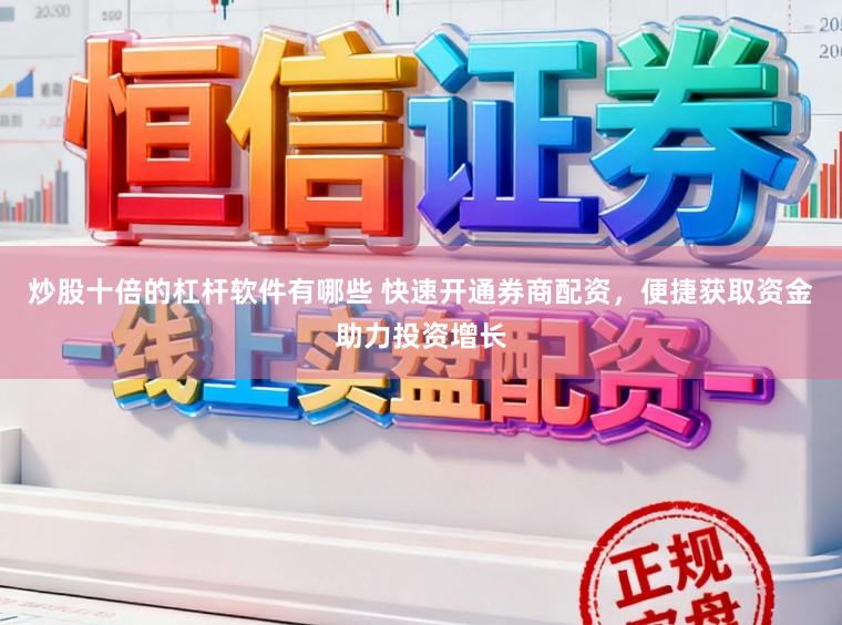 炒股十倍的杠杆软件有哪些 快速开通券商配资，便捷获取资金助力投资增长