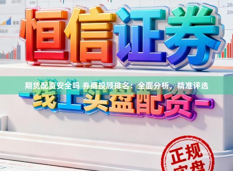 期货配资安全吗 券商投顾排名:全面分析,精准评选