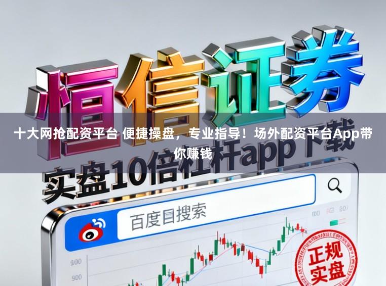 十大网抢配资平台 便捷操盘,专业指导!场外配资平台App带你赚钱