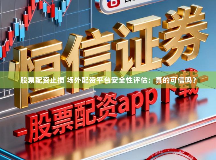 股票配资止损 场外配资平台安全性评估：真的可信吗？