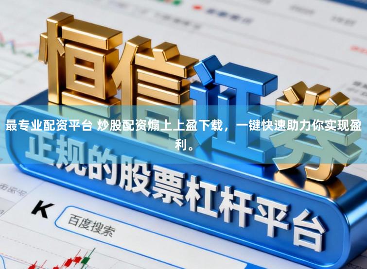 最专业配资平台 炒股配资煽上上盈下载，一键快速助力你实现盈利。