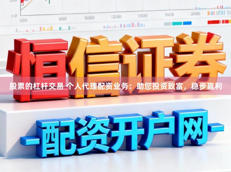 股票的杠杆交易 个人代理配资业务：助您投资致富，稳步赢利