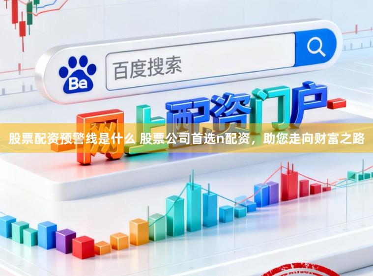 股票配资预警线是什么 股票公司首选n配资，助您走向财富之路