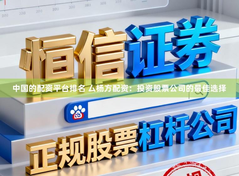 中国的配资平台排名 厶杨方配资：投资股票公司的最佳选择