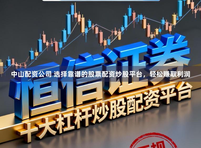 中山配资公司 选择靠谱的股票配资炒股平台，轻松赚取利润