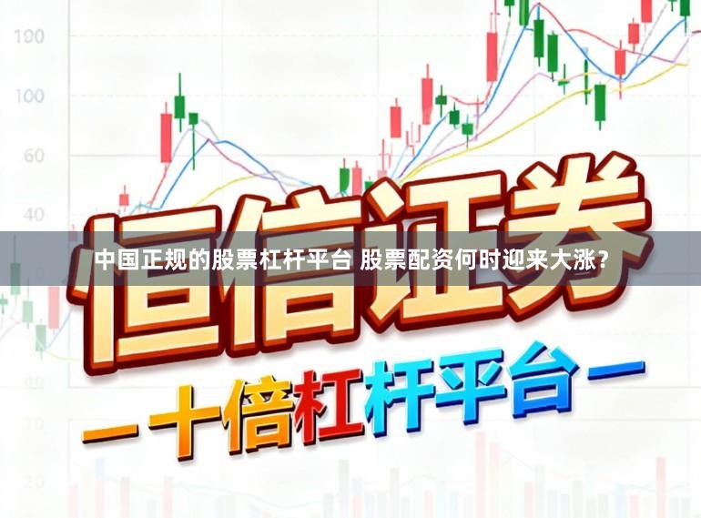 中国正规的股票杠杆平台 股票配资何时迎来大涨？