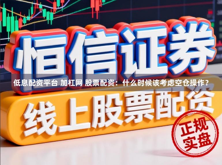 低息配资平台 加杠网 股票配资：什么时候该考虑空仓操作？