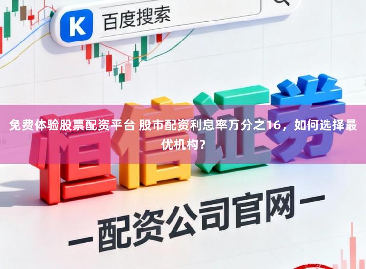 免费体验股票配资平台 股市配资利息率万分之16,如何选择最优机构?