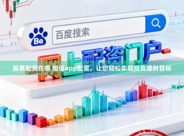 股票配资在哪 恒信app配资，让您轻松实现投资理财目标