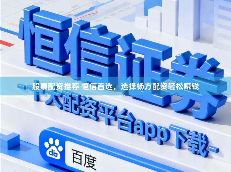 股票配资推荐 恒信首选，选择杨方配资轻松赚钱