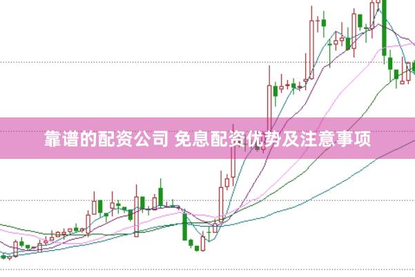 靠谱的配资公司 免息配资优势及注意事项
