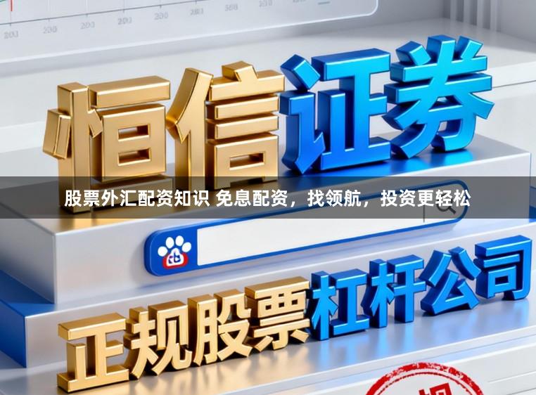 股票外汇配资知识 免息配资，找领航，投资更轻松