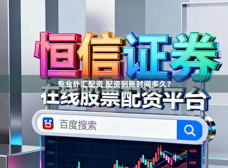 专业外汇配资 配资到账时间多久？