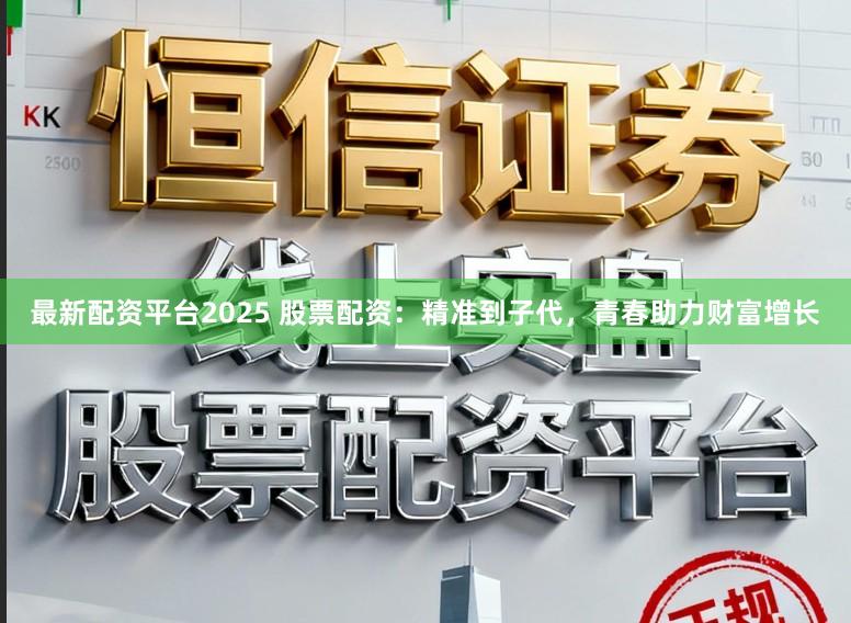 最新配资平台2025 股票配资：精准到子代，青春助力财富增长