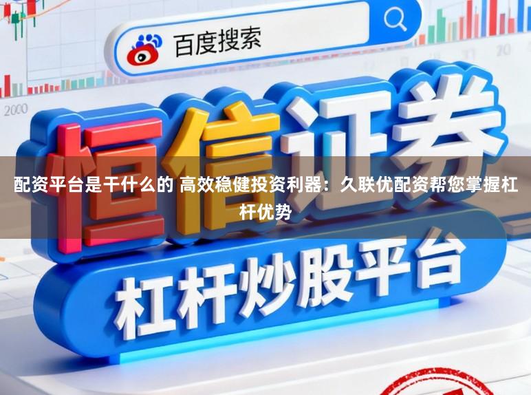 配资平台是干什么的 高效稳健投资利器：久联优配资帮您掌握杠杆优势