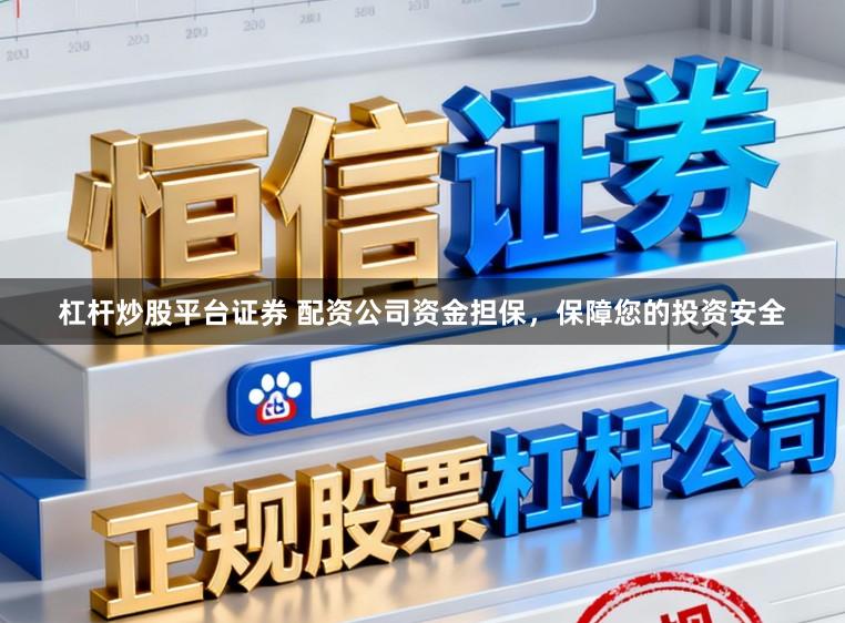 杠杆炒股平台证券 配资公司资金担保，保障您的投资安全