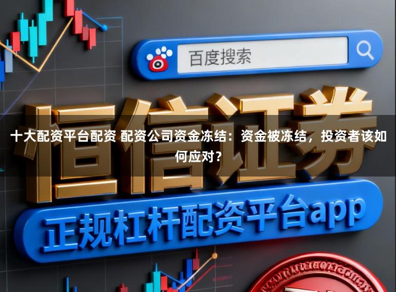十大配资平台配资 配资公司资金冻结：资金被冻结，投资者该如何应对？