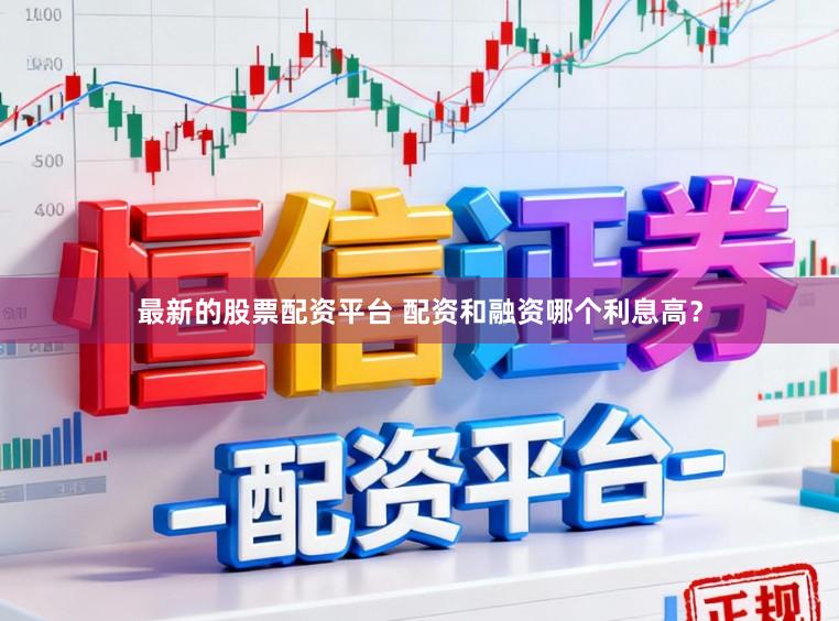 最新的股票配资平台 配资和融资哪个利息高？