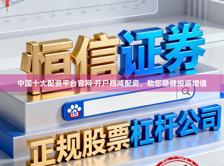 中国十大配资平台官网 开户档减配资,助您稳健投资增值