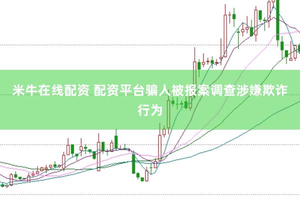 米牛在线配资 配资平台骗人被报案调查涉嫌欺诈行为
