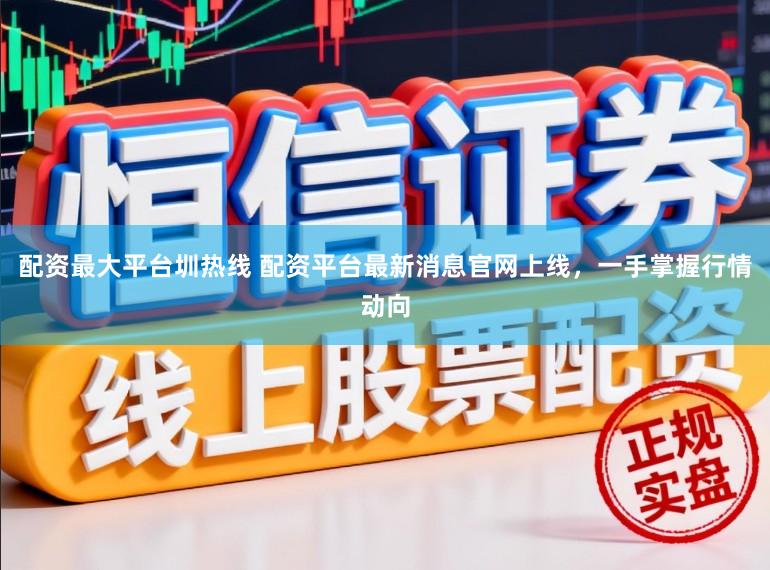 配资最大平台圳热线 配资平台最新消息官网上线，一手掌握行情动向