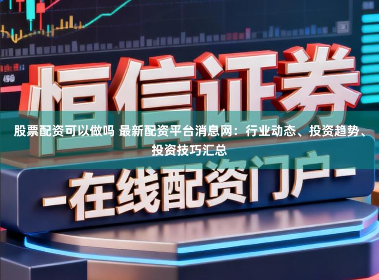 股票配资可以做吗 最新配资平台消息网：行业动态、投资趋势、投资技巧汇总
