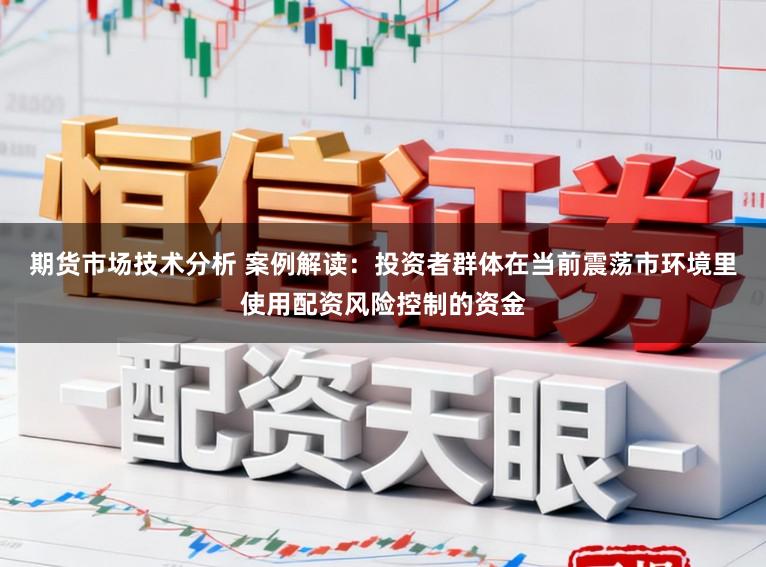 期货市场技术分析 案例解读：投资者群体在当前震荡市环境里使用配资风险控制的资金