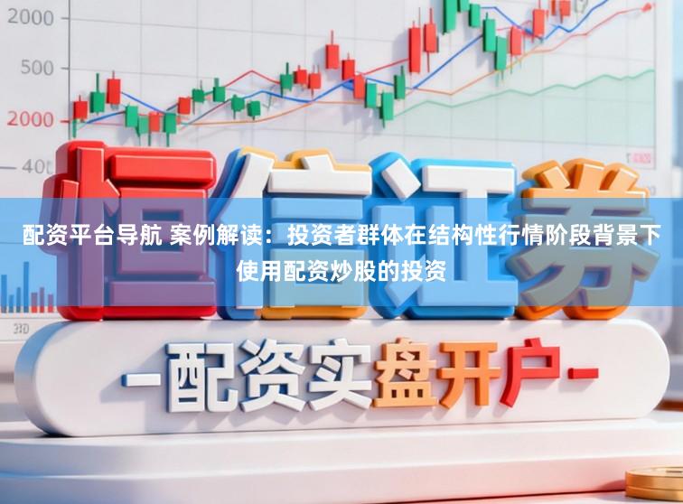 配资平台导航 案例解读：投资者群体在结构性行情阶段背景下使用配资炒股的投资