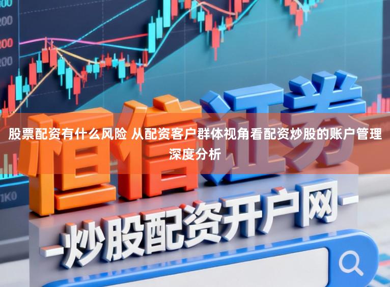 股票配资有什么风险 从配资客户群体视角看配资炒股的账户管理深度分析