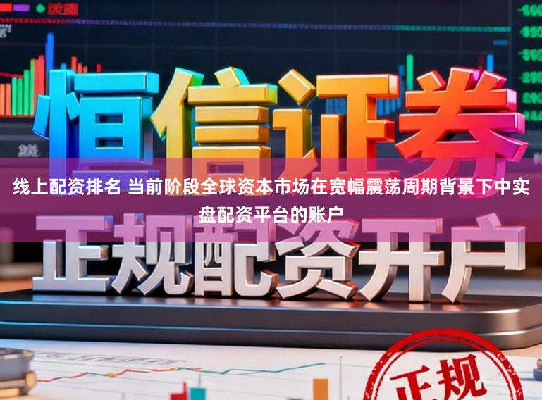 线上配资排名 当前阶段全球资本市场在宽幅震荡周期背景下中实盘配资平台的账户