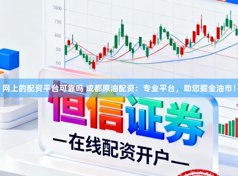 网上的配资平台可靠吗 成都原油配资：专业平台，助您掘金油市！