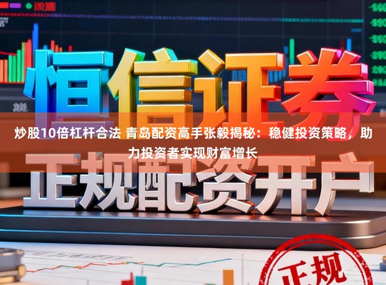 炒股10倍杠杆合法 青岛配资高手张毅揭秘：稳健投资策略，助力投资者实现财富增长