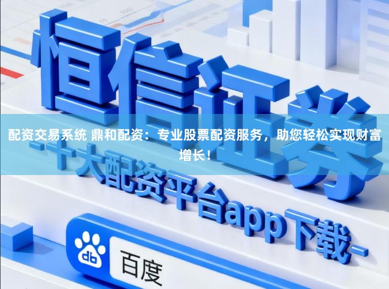配资交易系统 鼎和配资：专业股票配资服务，助您轻松实现财富增长！