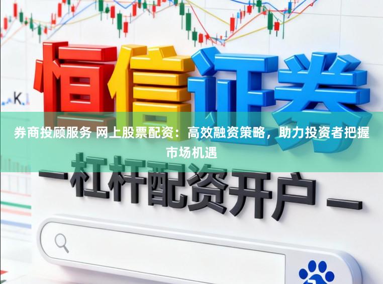 券商投顾服务 网上股票配资：高效融资策略，助力投资者把握市场机遇