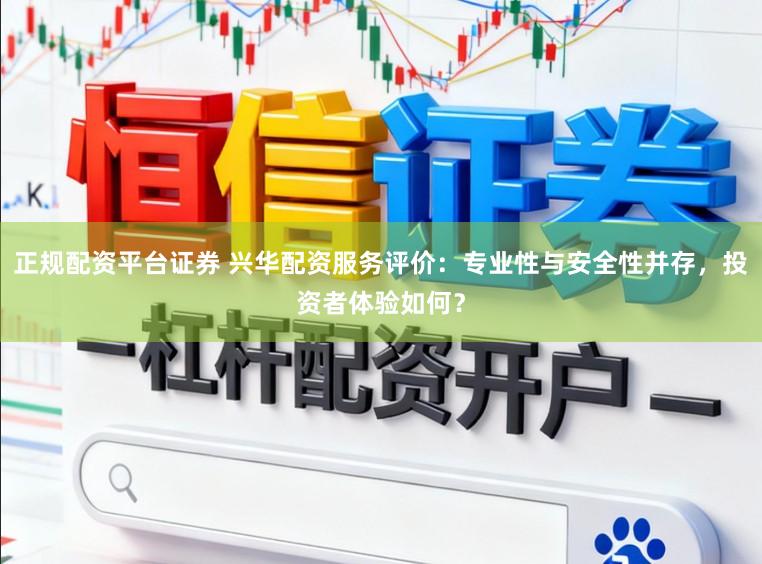 正规配资平台证券 兴华配资服务评价:专业性与安全性并存,投资者体验如何?